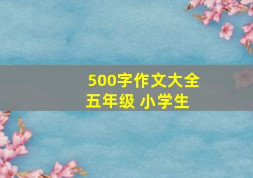 500字作文大全 五年级 小学生